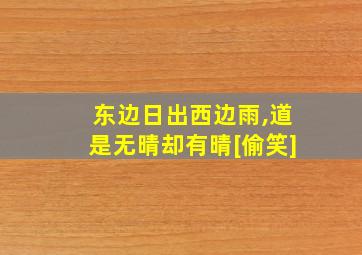 东边日出西边雨,道是无晴却有晴[偷笑]